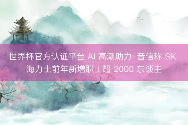 世界杯官方认证平台 AI 高潮助力: 音信称 SK 海力士前年新增职工超 2000 东谈主