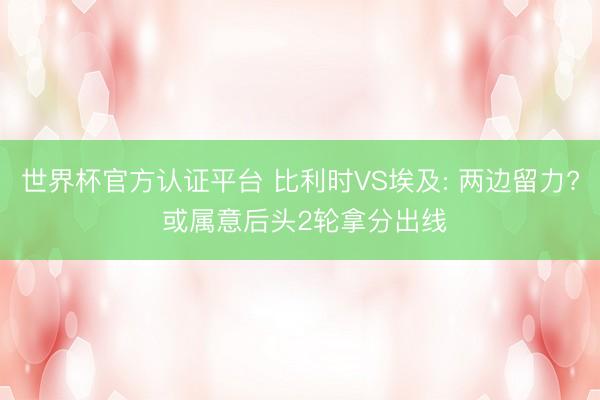 世界杯官方认证平台 比利时VS埃及: 两边留力? 或属意后头2轮拿分出线
