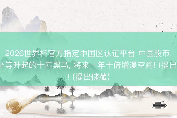 2026世界杯官方指定中国区认证平台 中国股市: 6月坐等升起的十匹黑马， 将来一年十倍增漫空间! (提出储藏)