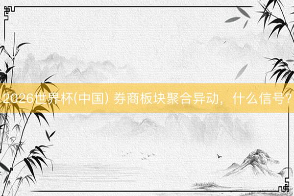2026世界杯(中国) 券商板块聚合异动，什么信号？
