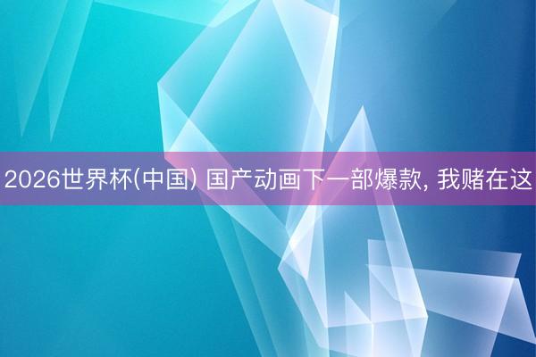 2026世界杯(中国) 国产动画下一部爆款， 我赌在这