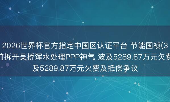2026世界杯官方指定中国区认证平台 节能国祯(300388): 提前拆开吴桥浑水处理PPP神气 波及5289.87万元欠费及抵偿争议