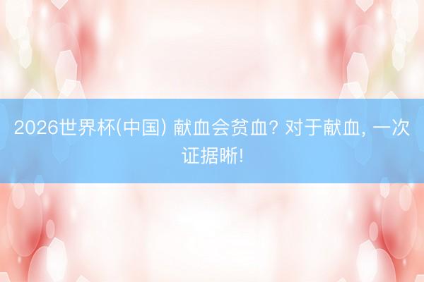 2026世界杯(中国) 献血会贫血? 对于献血，<a href=
