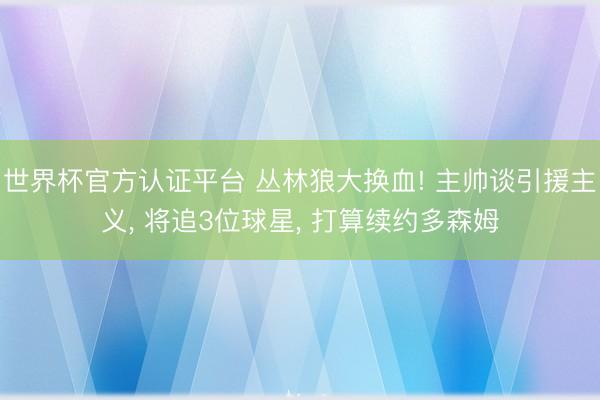 世界杯官方认证平台 丛林狼大换血! 主帅谈引援主义， 将追3位球星， 打算续约多森姆