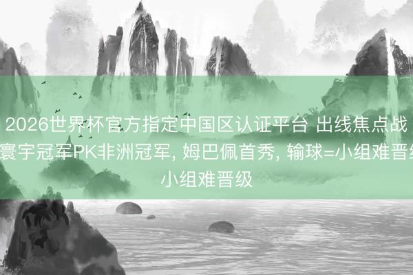 2026世界杯官方指定中国区认证平台 出线焦点战! 寰宇冠军PK非洲冠军， 姆巴佩首秀， 输球=小组难晋级