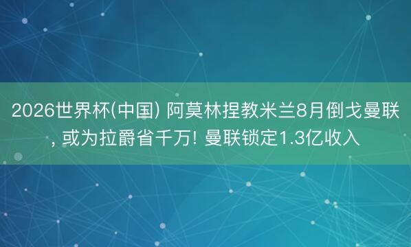 2026世界杯(中国) 阿莫林捏教米兰8月倒戈曼联， 或为拉爵省千万! 曼联锁定1.3亿收入
