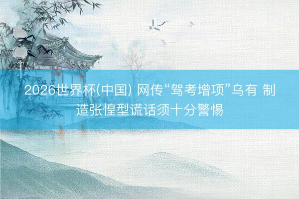 2026世界杯(中国) 网传“驾考增项”乌有 制造张惶型谎话须十分警惕