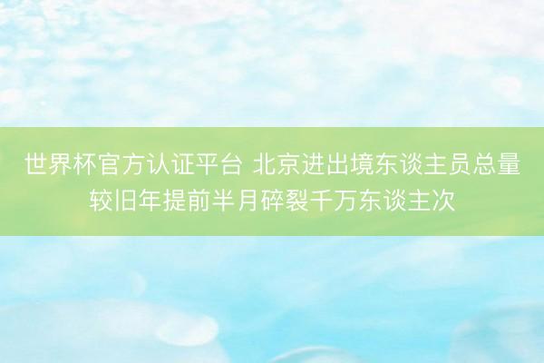 世界杯官方认证平台 北京进出境东谈主员总量较旧年提前半月碎裂千万东谈主次