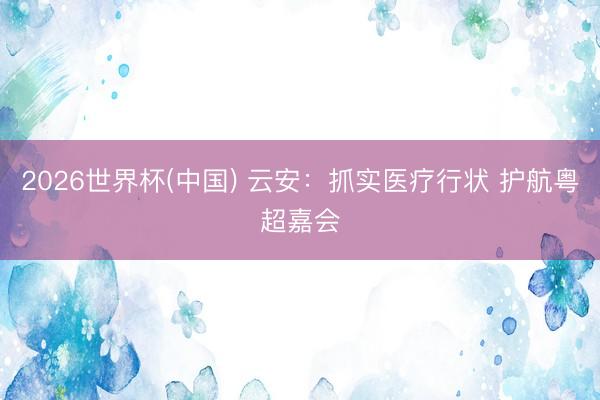 2026世界杯(中国) 云安：抓实医疗行状 护航粤超嘉会