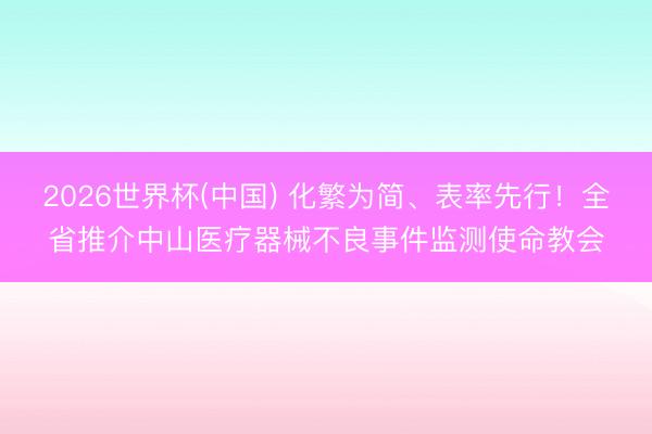 2026世界杯(中国) 化繁为简、表率先行！全省推介中山医疗器械不良事件监测使命教会