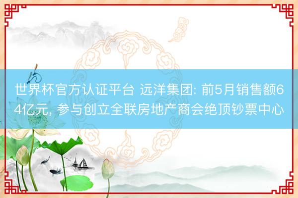 世界杯官方认证平台 远洋集团: 前5月销售额64亿元， 参与创立全联房地产商会绝顶钞票中心