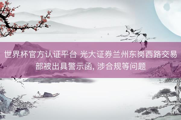 世界杯官方认证平台 光大证券兰州东岗西路交易部被出具警示函， 涉合规等问题