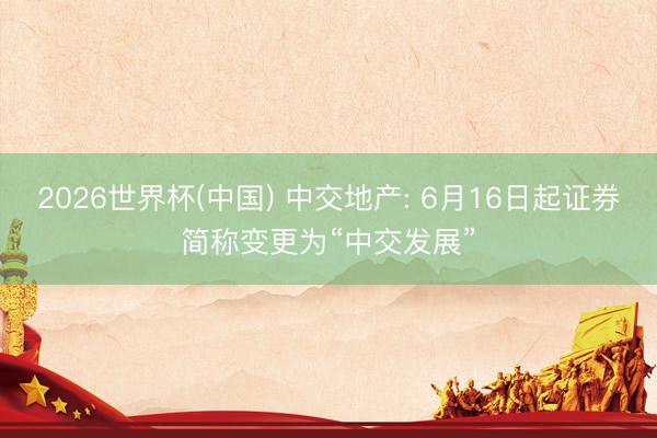 2026世界杯(中国) 中交地产: 6月16日起证券简称变更为“中交发展”