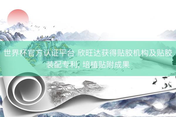 世界杯官方认证平台 欣旺达获得贴胶机构及贴胶装配专利, 培植贴附成果