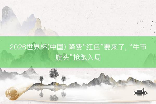 2026世界杯(中国) 降费“红包”要来了， “牛市旗头”抢跑入局