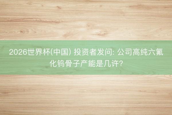 2026世界杯(中国) 投资者发问: 公司高纯六氟化钨骨子产能是几许?