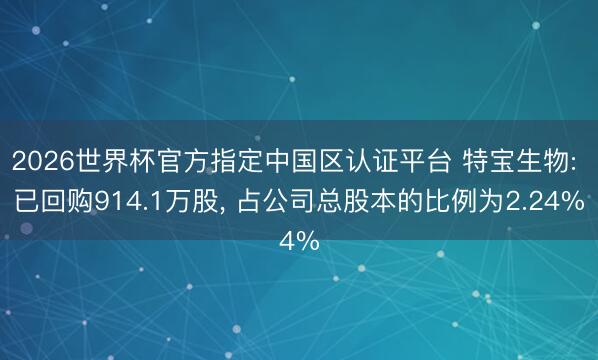 2026世界杯官方指定中国区认证平台 特宝生物: 已回购914.1万股， 占公司总股本的比例为2.24%
