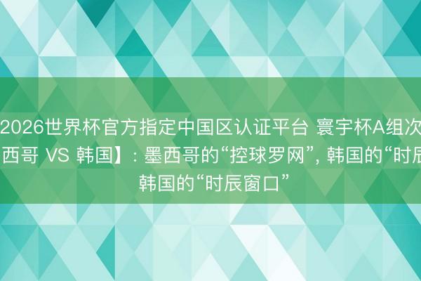 2026世界杯官方指定中国区认证平台 寰宇杯A组次轮【墨西哥 VS 韩国】: 墨西哥的“控球罗网”, 韩国的“时辰窗口”