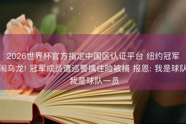 2026世界杯官方指定中国区认证平台 纽约冠军游行闹乌龙! 冠军成员遭巡警擒住险被捕 报恩: 我是球队一员