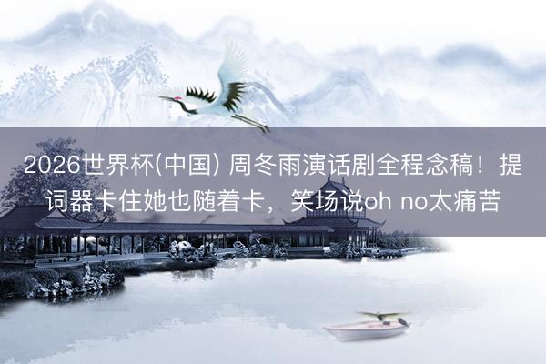 2026世界杯(中国) 周冬雨演话剧全程念稿！提词器卡住她也随着卡，笑场说oh no太痛苦