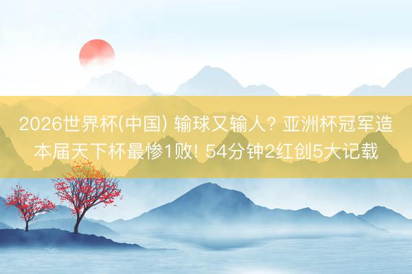 2026世界杯(中国) 输球又输人? 亚洲杯冠军造本届天下杯最惨1败! 54分钟2红创5大记载