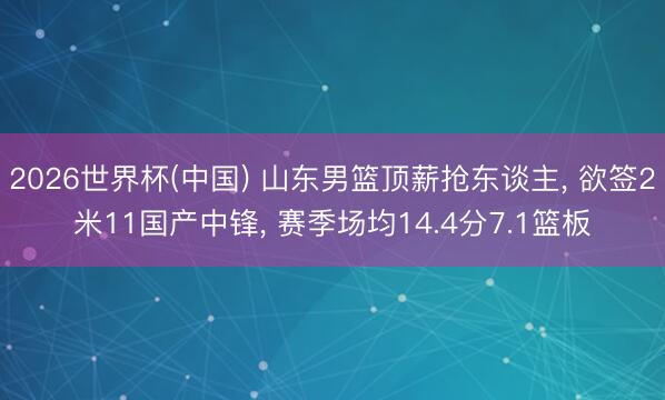 2026世界杯(中国) 山东男篮顶薪抢东谈主, 欲签2米11