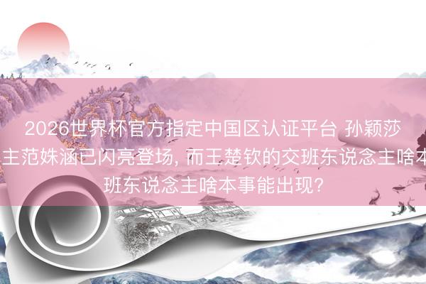 2026世界杯官方指定中国区认证平台 孙颖莎交班东说念主范姝