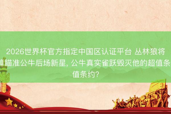 2026世界杯官方指定中国区认证平台 丛林狼将盘算瞄准公牛后