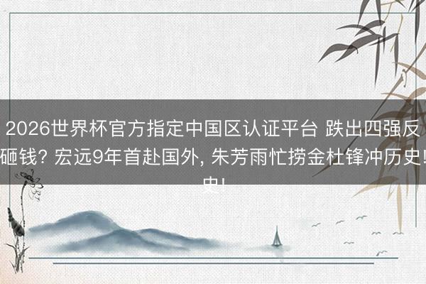 2026世界杯官方指定中国区认证平台 跌出四强反砸钱? 宏远9年首赴国外， 朱芳雨忙捞金杜锋冲历史!