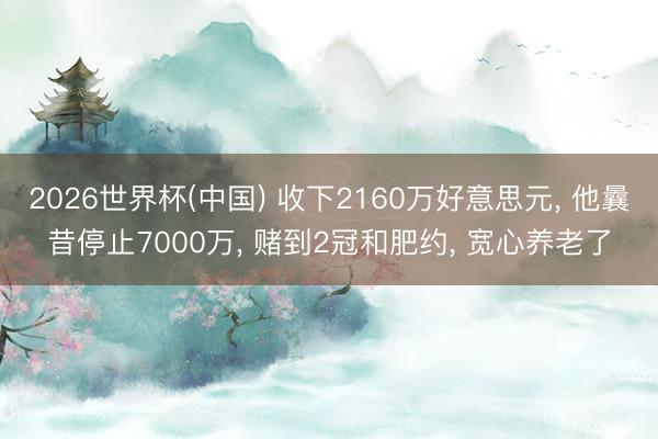 2026世界杯(中国) 收下2160万好意思元， 他曩昔停止7000万， 赌到2冠和肥约， 宽心养老了