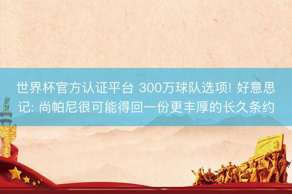 世界杯官方认证平台 300万球队选项! 好意思记: 尚帕尼很可能得回一份更丰厚的长久条约