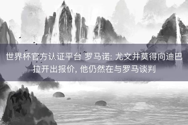 世界杯官方认证平台 罗马诺: 尤文并莫得向迪巴拉开出报价, 他仍然在与罗马谈判